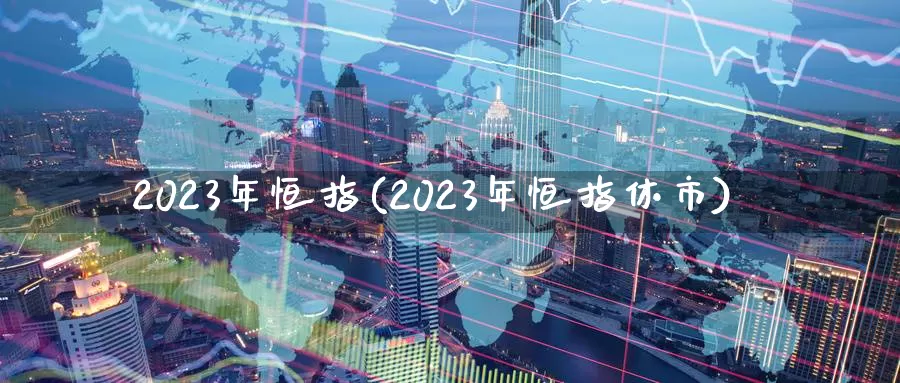 2023年恒指(2023年恒指休市)