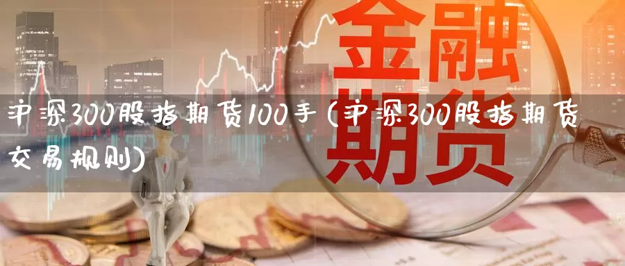 沪深300股指期货100手(沪深300股指期货交易规则)