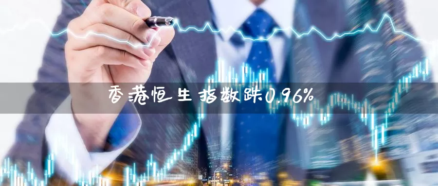 香港恒生指数跌0.96%