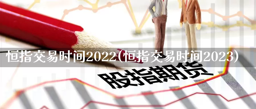 恒指交易时间2022(恒指交易时间2023)