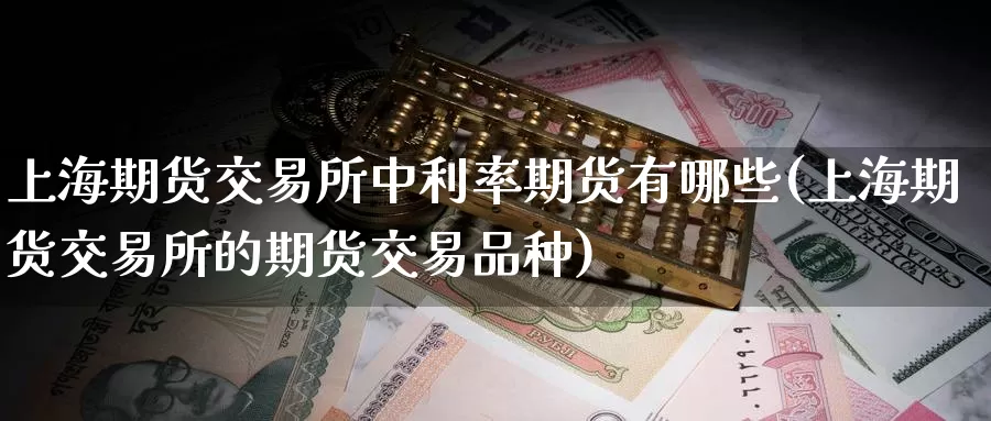 上海期货交易所中利率期货有哪些(上海期货交易所的期货交易品种)