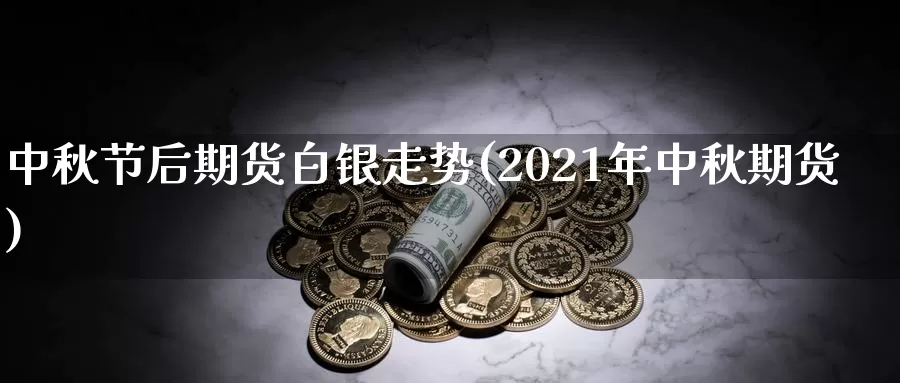 中秋节后期货白银走势(2021年中秋期货)